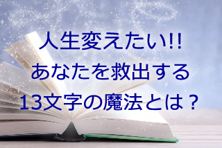 人生変えたい!!あなたを救出する13文字の魔法とは？