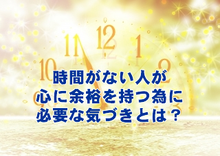 時間がない人が心に余裕を持つために必要な1つの気づきとは？