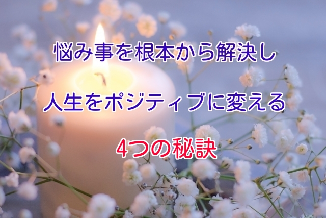 悩み事を根本から解決し人生をポジティブに変える4つの秘訣