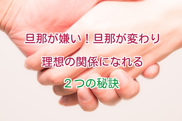 旦那が嫌い！旦那が変わり理想の関係になれる２つの秘訣