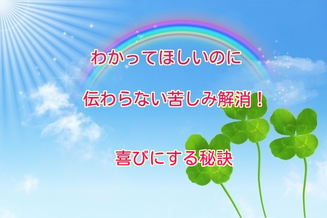 わかってほしいのに伝わらない苦しみ解消！喜びにする秘訣