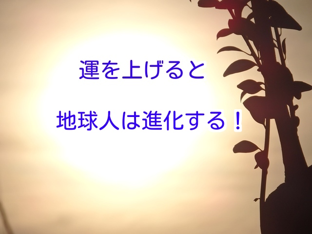 あなたが運を上げることによって地球人は進化する！！！