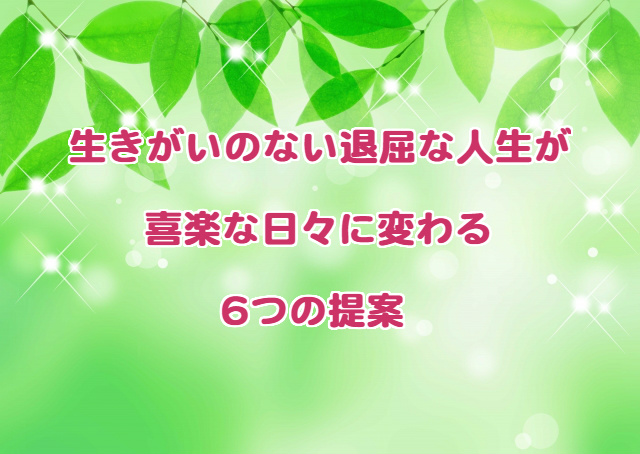 生きがいのない退屈な人生が喜楽な日々に変わる6つの提案